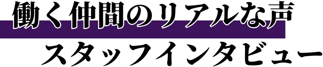 働く仲間のリアルな声スタッフインタビュー